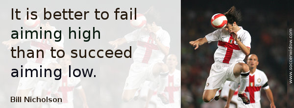 Winning Quote: It is better to fail aiming high than to succeed aiming low - Bill Nicholson