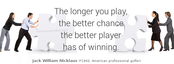 Player Quote: The longer you play the better chance the better player has of winning - Jack Nicklaus