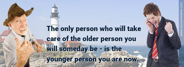 Life Insurance Quote: The only person who will take care of the older person you will someday be - is the younger person you are now.