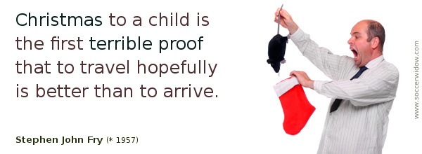 Quote: Christmas to a child is the first terrible proof that to travel hopefully is better than to arrive - Stephen John Fry