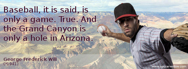 Baseball Quotes: Baseball, it is said, is only a game. True. And the Grand Canyon is only a hole in Arizona - George Frederick Will