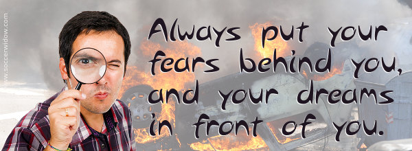 Always put your fears behind you and your dreams in front of you.